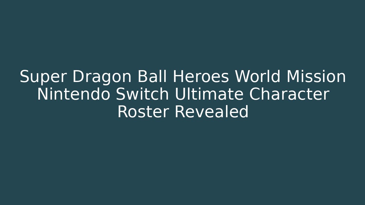 Super Dragon Ball Heroes World Mission Nintendo Switch Ultimate Character Roster Revealed