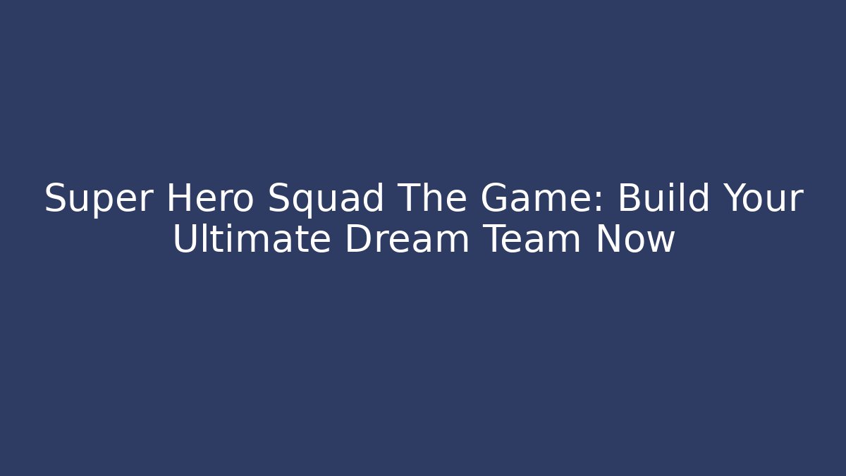 Super Hero Squad The Game: Build Your Ultimate Dream Team Now