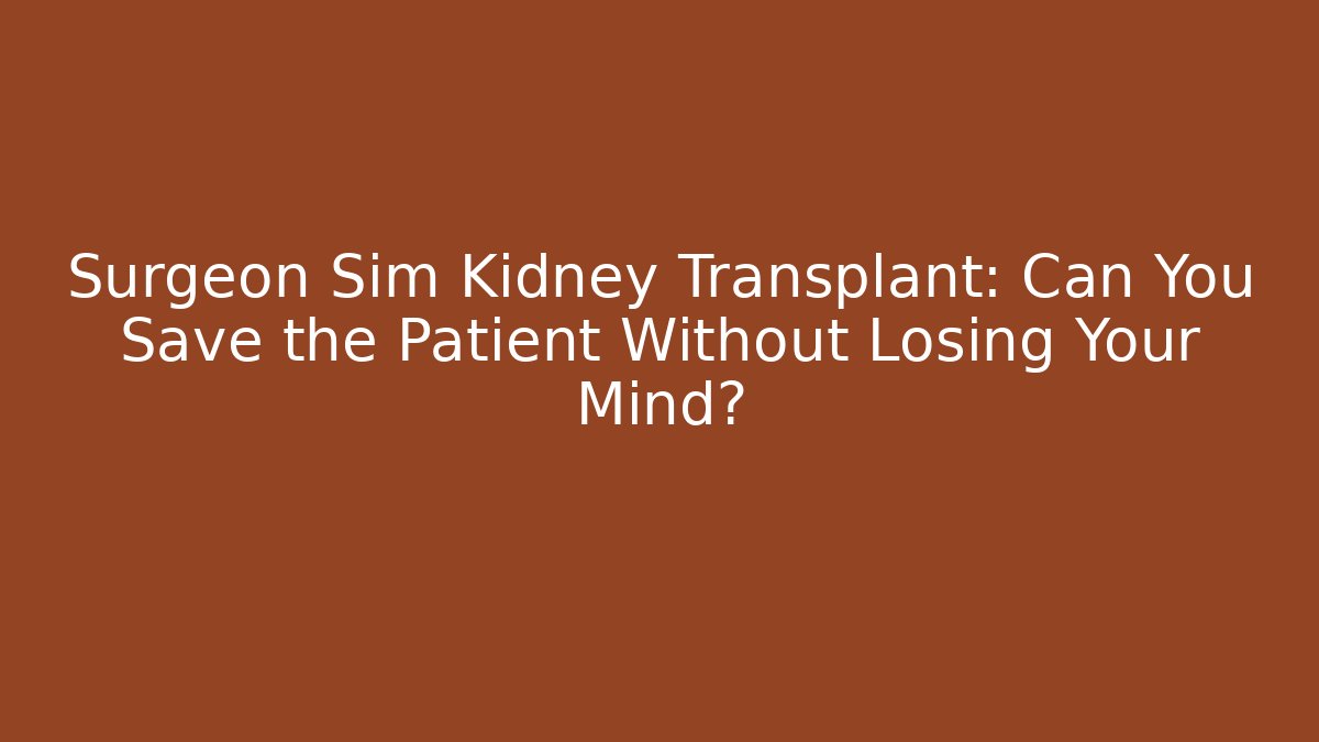 Surgeon Sim Kidney Transplant: Can You Save the Patient Without Losing Your Mind?