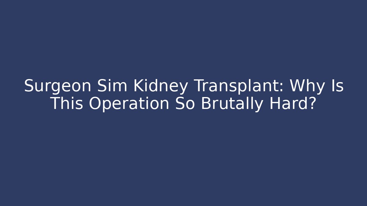 Surgeon Sim Kidney Transplant: Why Is This Operation So Brutally Hard?