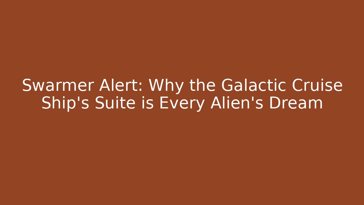 Swarmer Alert: Why the Galactic Cruise Ship’s Suite is Every Alien’s Dream