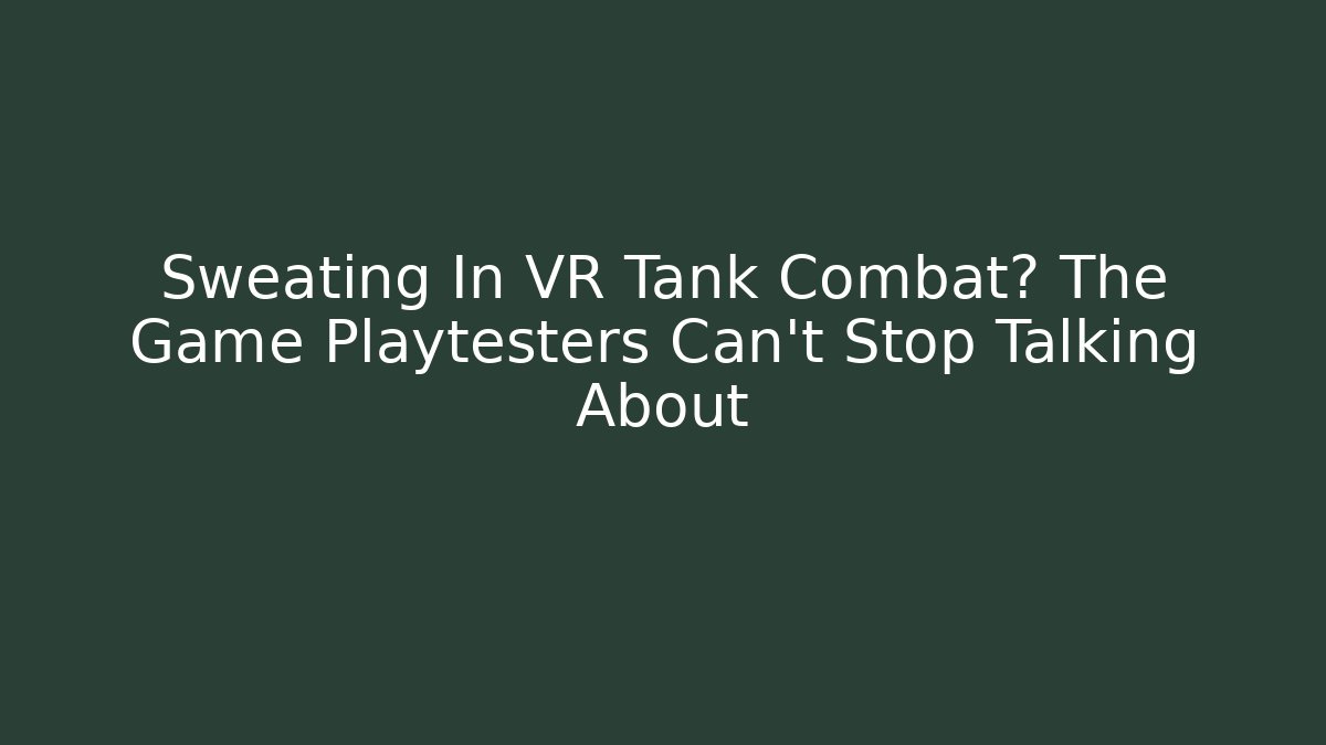 Sweating In VR Tank Combat? The Game Playtesters Can't Stop Talking About