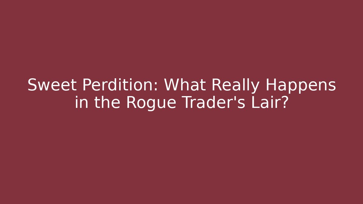 Sweet Perdition: What Really Happens in the Rogue Trader's Lair?