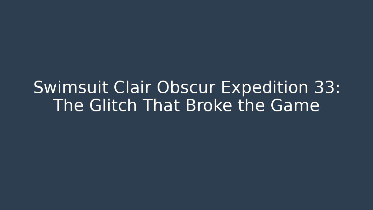 Swimsuit Clair Obscur Expedition 33: The Glitch That Broke the Game
