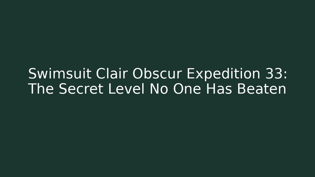 Swimsuit Clair Obscur Expedition 33: The Secret Level No One Has Beaten