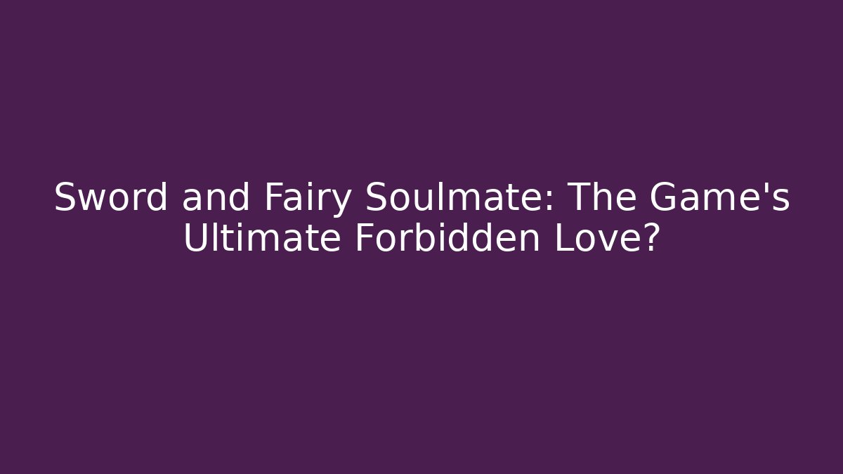 Sword and Fairy Soulmate: The Game's Ultimate Forbidden Love?