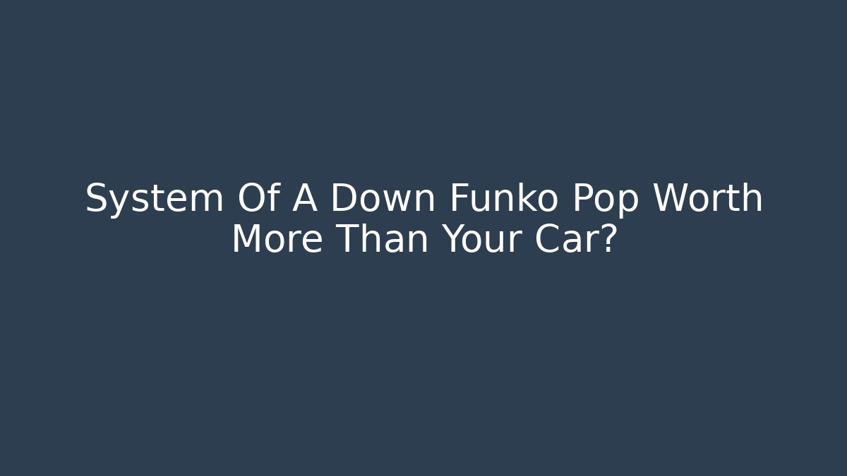 System Of A Down Funko Pop Worth More Than Your Car?