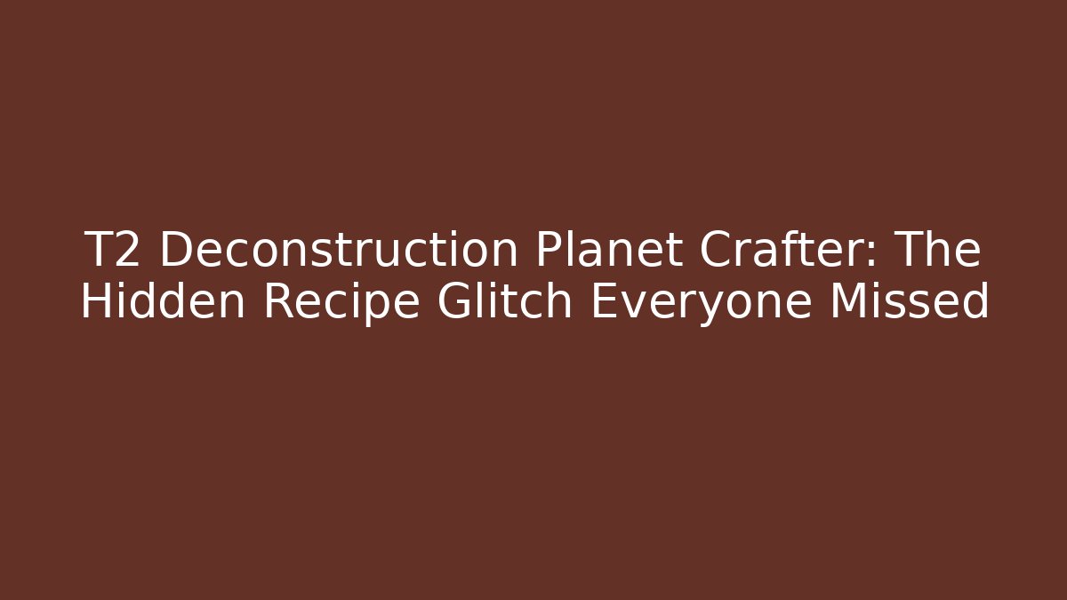 T2 Deconstruction Planet Crafter: The Hidden Recipe Glitch Everyone Missed