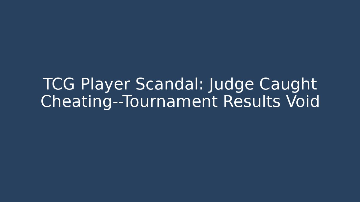TCG Player Scandal: Judge Caught Cheating—Tournament Results Void