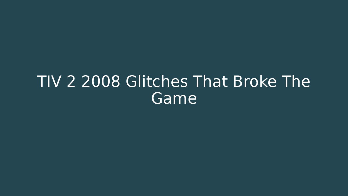 TIV 2 2008 Glitches That Broke The Game