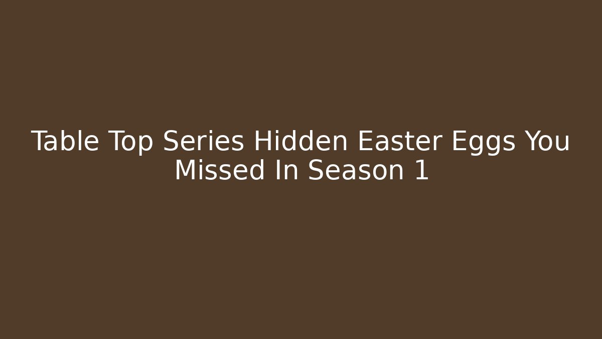 Table Top Series Hidden Easter Eggs You Missed In Season 1