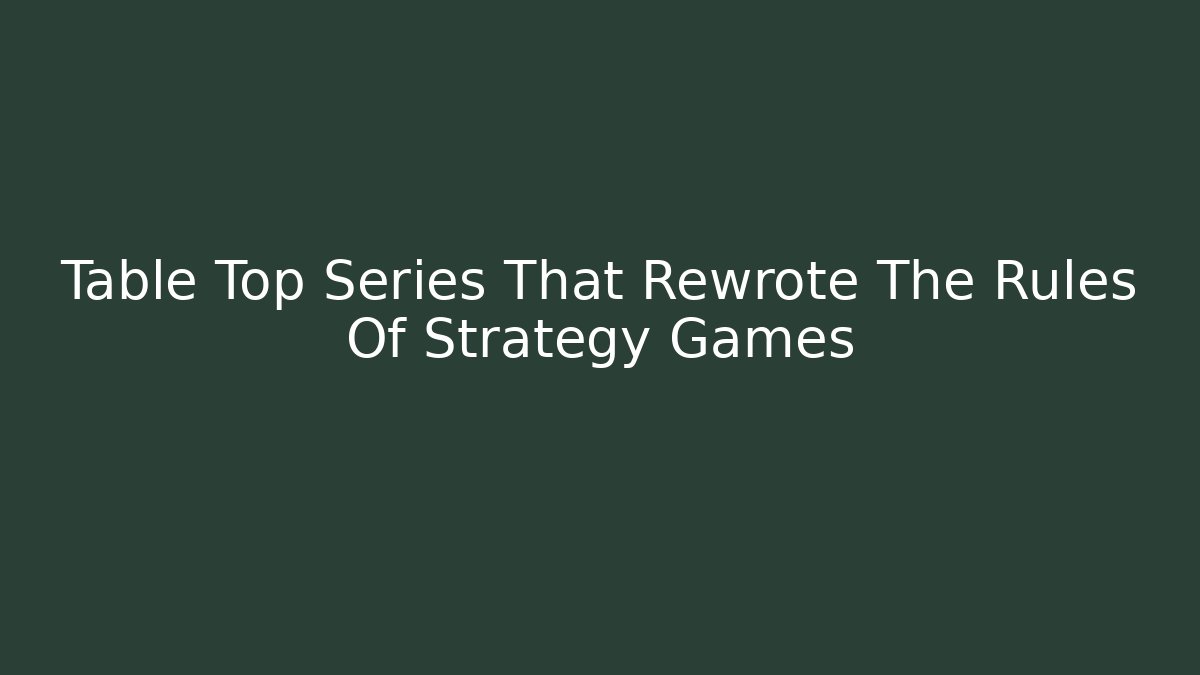 Table Top Series That Rewrote The Rules Of Strategy Games