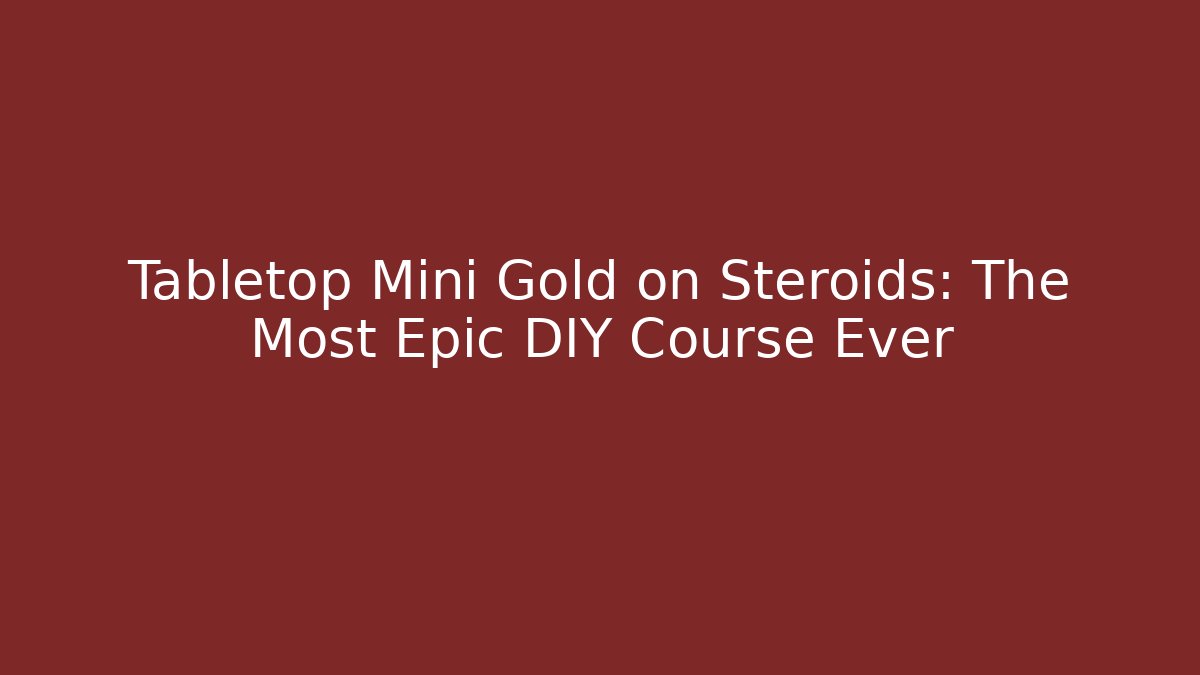 Tabletop Mini Gold on Steroids: The Most Epic DIY Course Ever