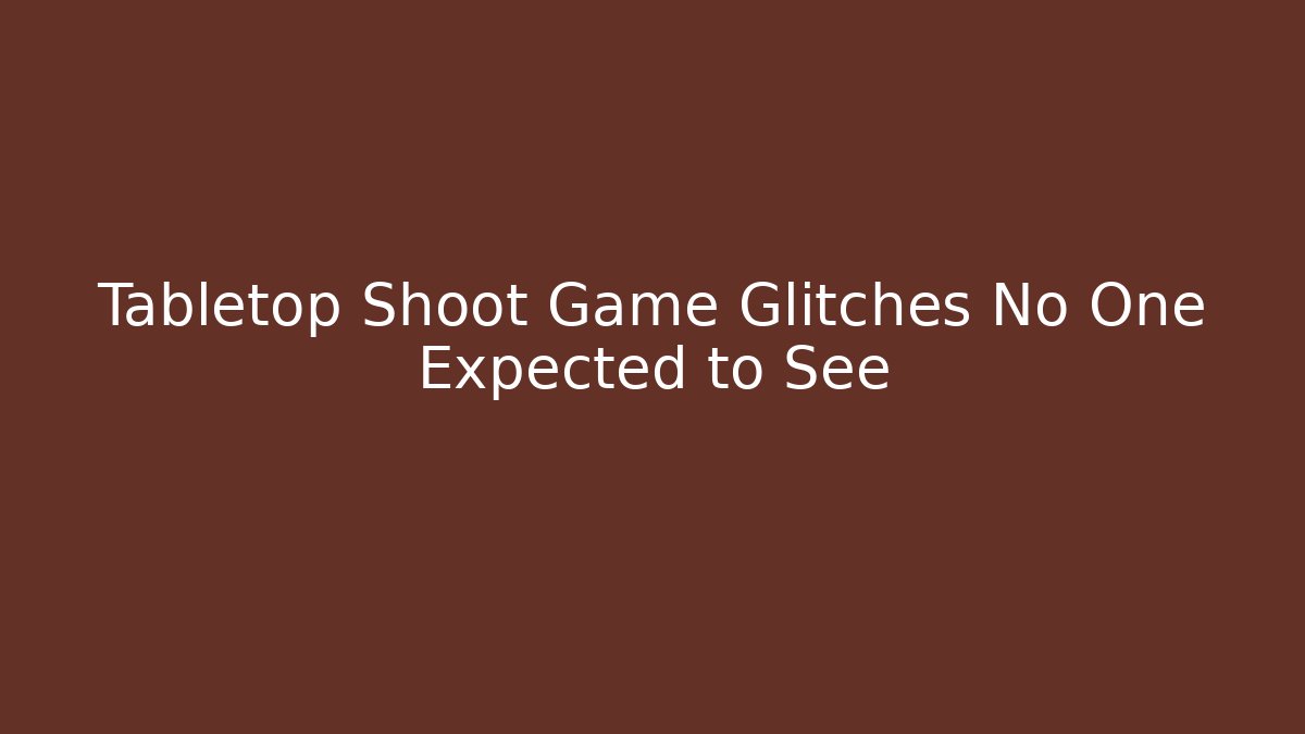 Tabletop Shoot Game Glitches No One Expected to See