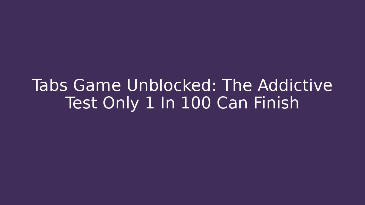 Tabs Game Unblocked: The Addictive Test Only 1 In 100 Can Finish