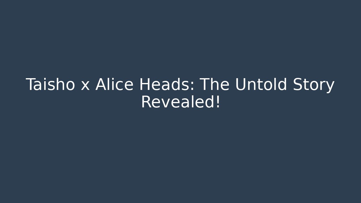Taisho x Alice Heads: The Untold Story Revealed!