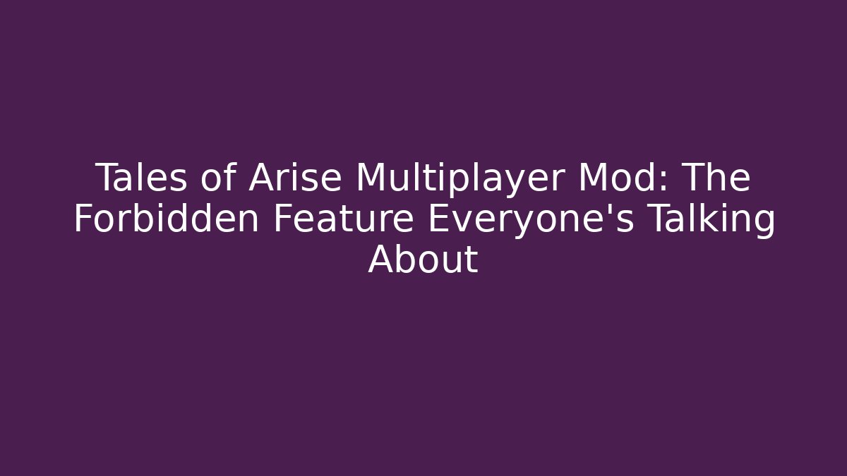 Tales of Arise Multiplayer Mod: The Forbidden Feature Everyone’s Talking About