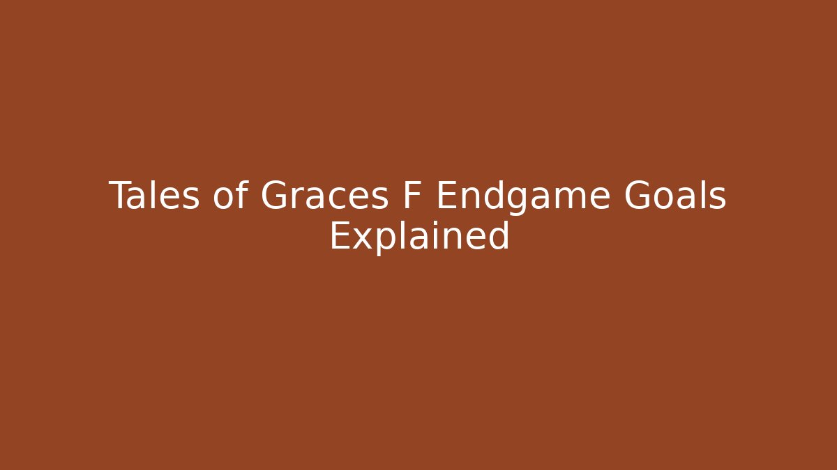 Tales of Graces F Endgame Goals Explained