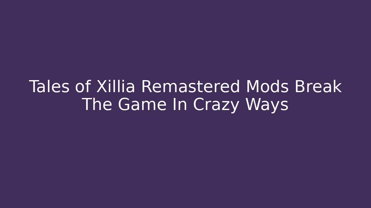 Tales of Xillia Remastered Mods Break The Game In Crazy Ways