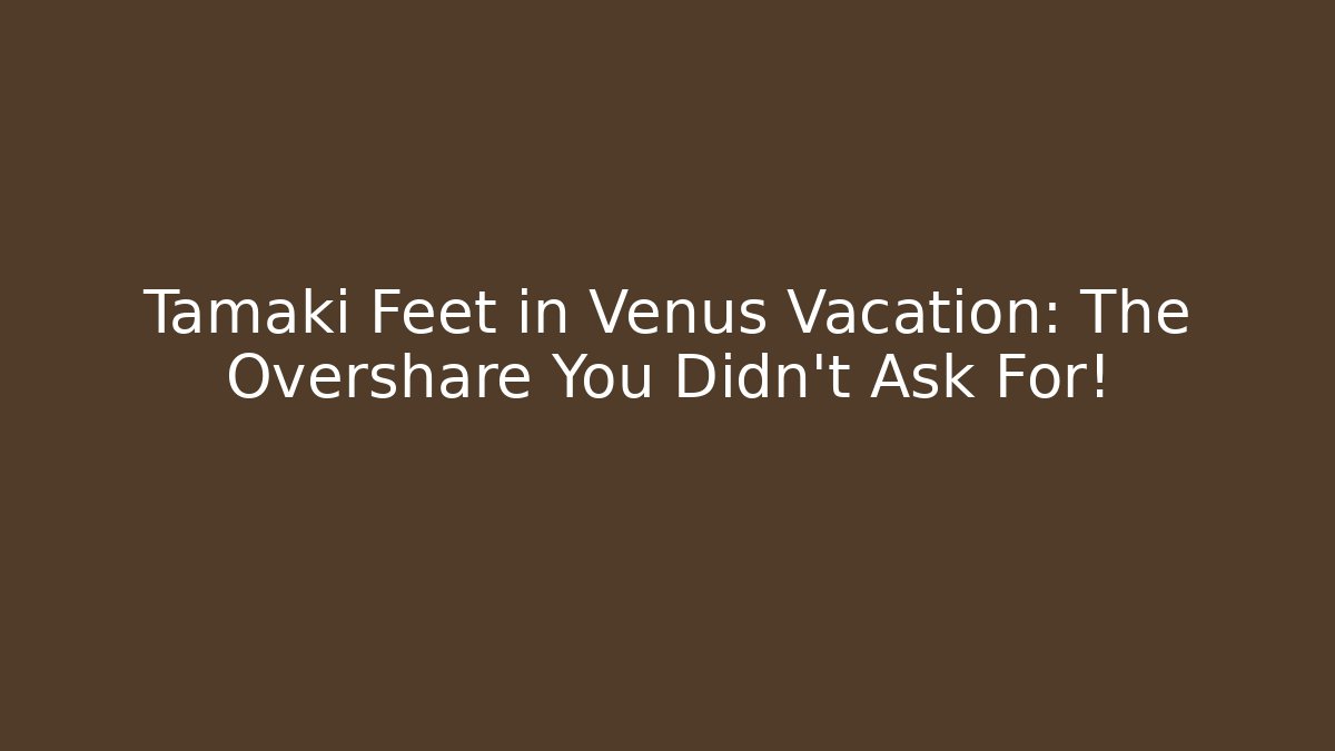 Tamaki Feet in Venus Vacation: The Overshare You Didn't Ask For!