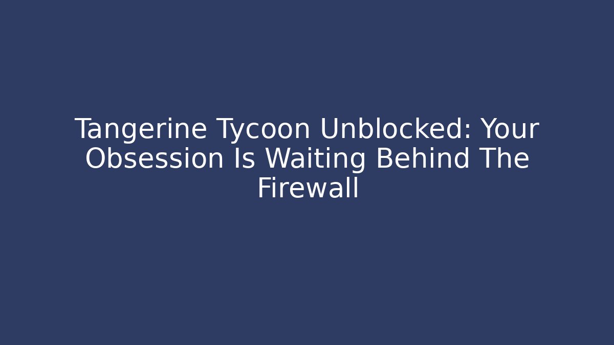 Tangerine Tycoon Unblocked: Your Obsession Is Waiting Behind The Firewall