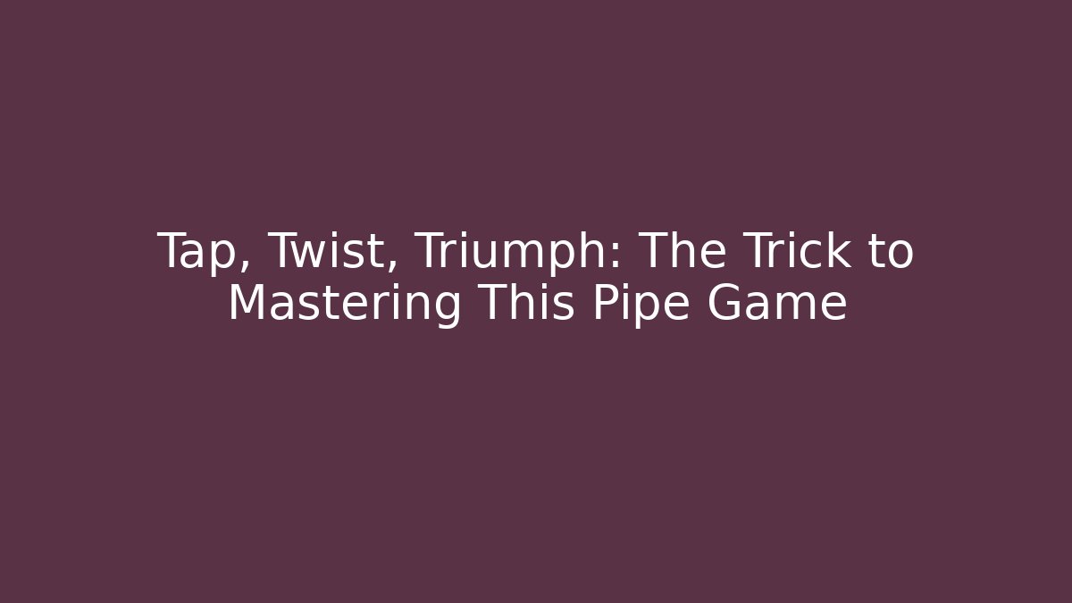 Tap, Twist, Triumph: The Trick to Mastering This Pipe Game