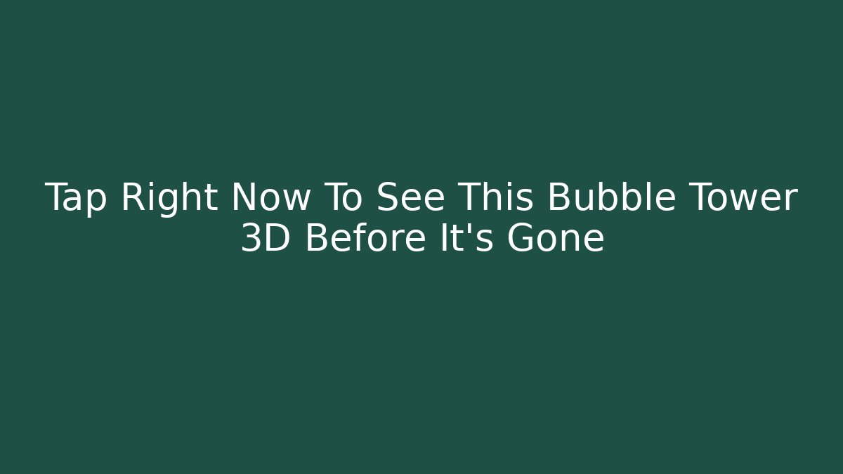 Tap Right Now To See This Bubble Tower 3D Before It's Gone