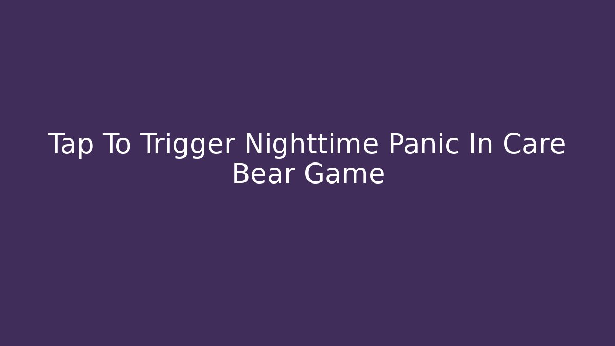 Tap To Trigger Nighttime Panic In Care Bear Game - Celivion