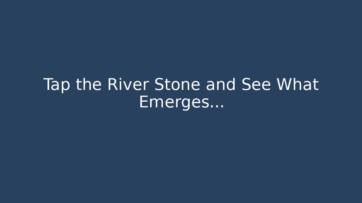 Tap the River Stone and See What Emerges...
