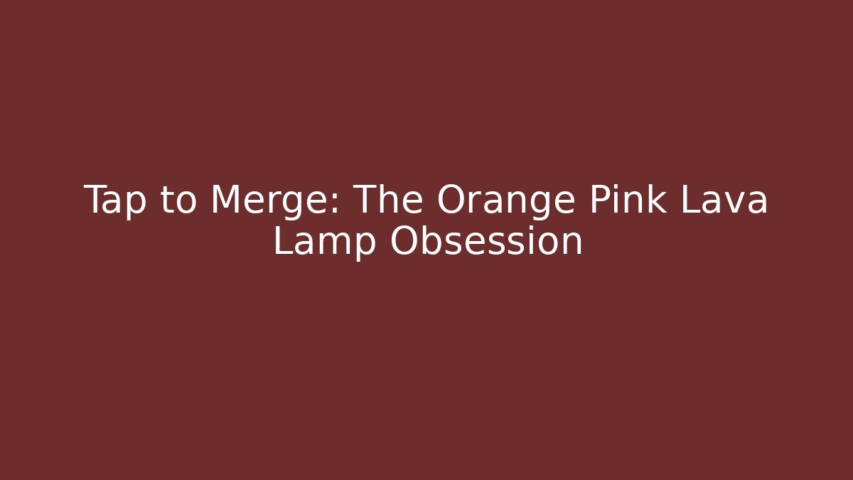 Tap to Merge: The Orange Pink Lava Lamp Obsession