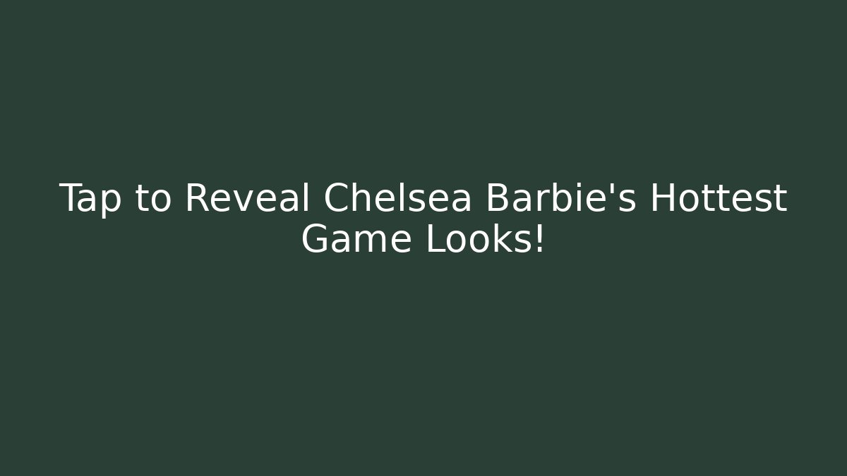 Tap to Reveal Chelsea Barbie’s Hottest Game Looks! - Celivion