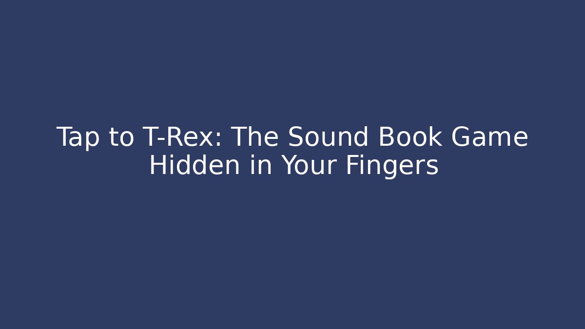 Tap to T-Rex: The Sound Book Game Hidden in Your Fingers - Celivion