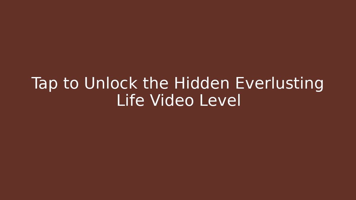 Tap to Unlock the Hidden Everlusting Life Video Level