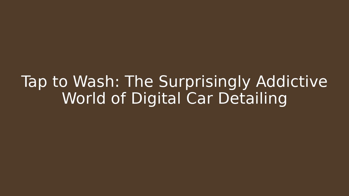 Tap to Wash: The Surprisingly Addictive World of Digital Car Detailing - Celivion
