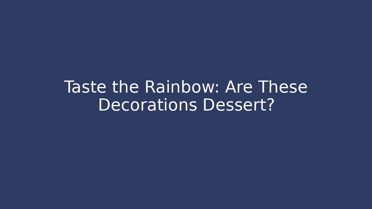 Taste the Rainbow: Are These Decorations Dessert?