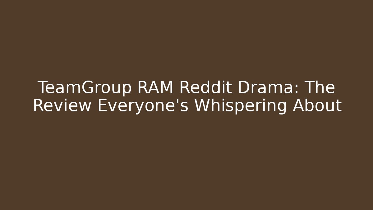 TeamGroup RAM Reddit Drama: The Review Everyone's Whispering About