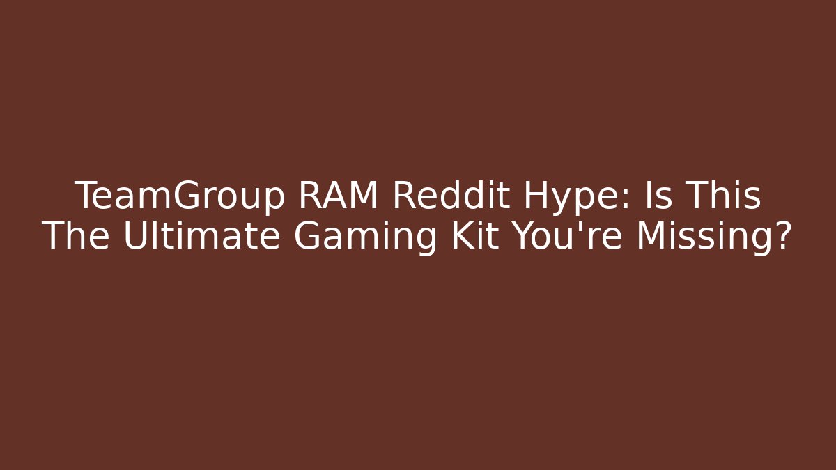 TeamGroup RAM Reddit Hype: Is This The Ultimate Gaming Kit You're Missing?