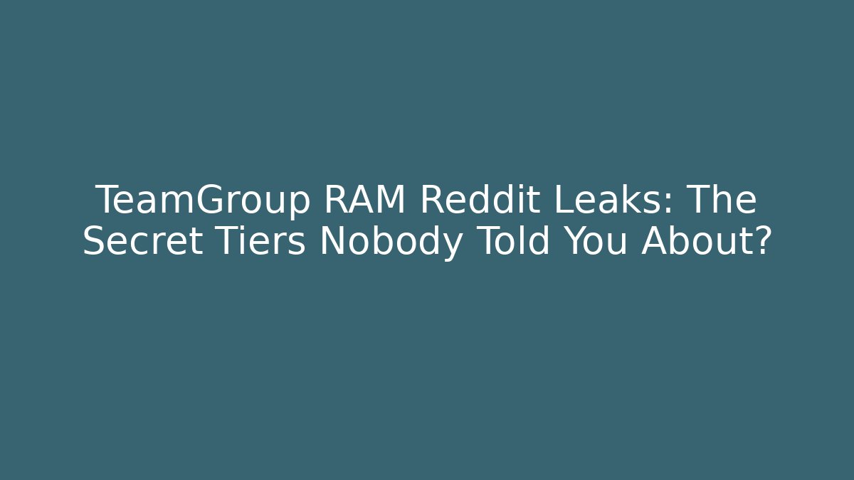TeamGroup RAM Reddit Leaks: The Secret Tiers Nobody Told You About?