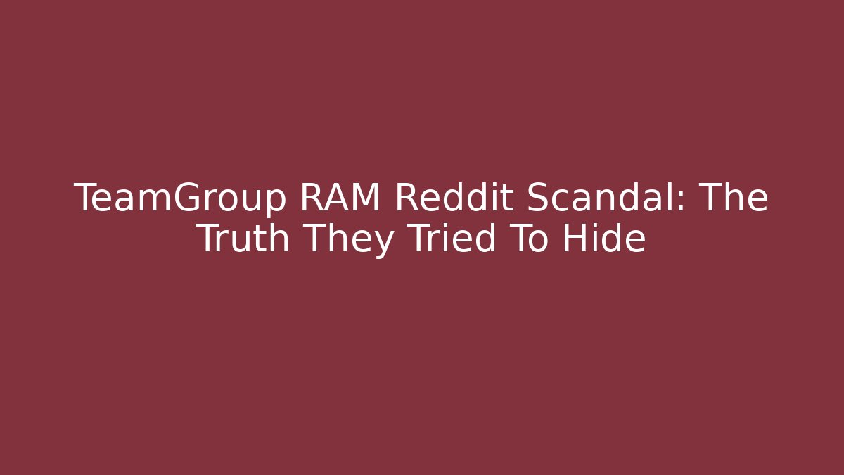 TeamGroup RAM Reddit Scandal: The Truth They Tried To Hide