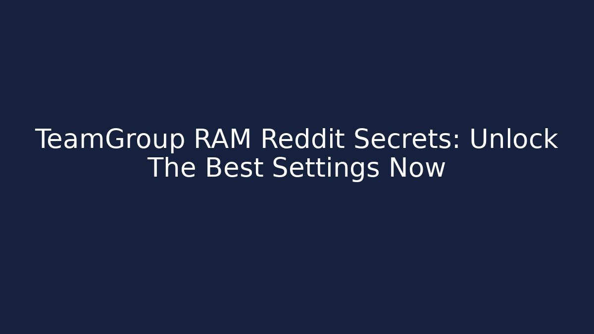 TeamGroup RAM Reddit Secrets: Unlock The Best Settings Now