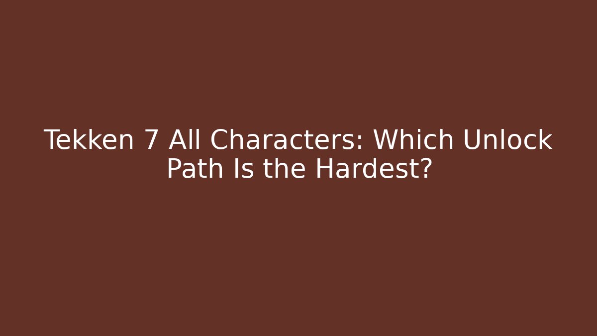 Tekken 7 All Characters: Which Unlock Path Is the Hardest?