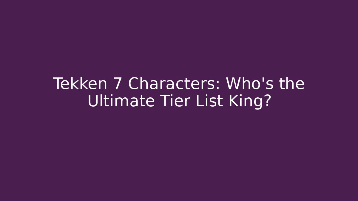 Tekken 7 Characters: Who’s the Ultimate Tier List King?