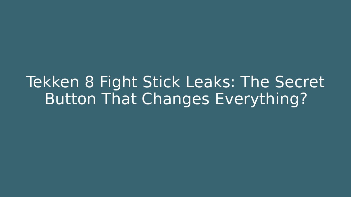 Tekken 8 Fight Stick Leaks: The Secret Button That Changes Everything?