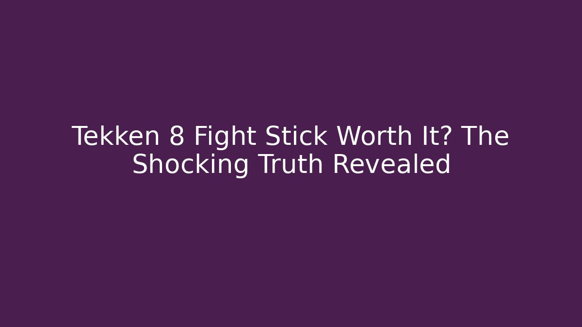 Tekken 8 Fight Stick Worth It? The Shocking Truth Revealed