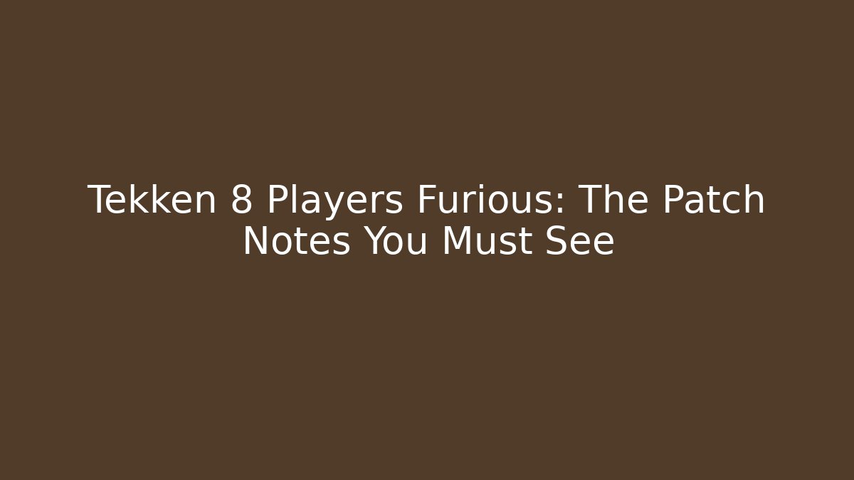 Tekken 8 Players Furious: The Patch Notes You Must See