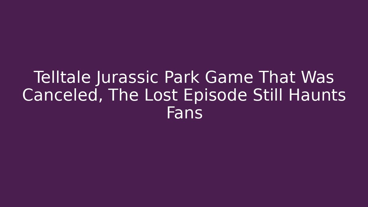 Telltale Jurassic Park Game That Was Canceled, The Lost Episode Still Haunts Fans