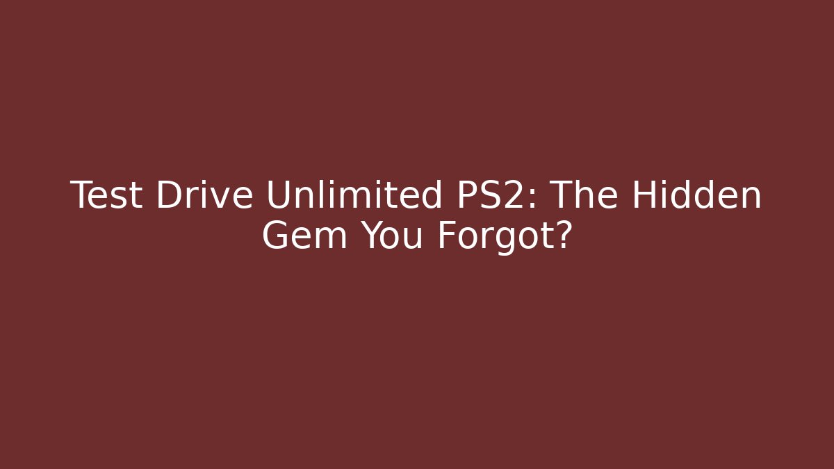 Test Drive Unlimited PS2: The Hidden Gem You Forgot?