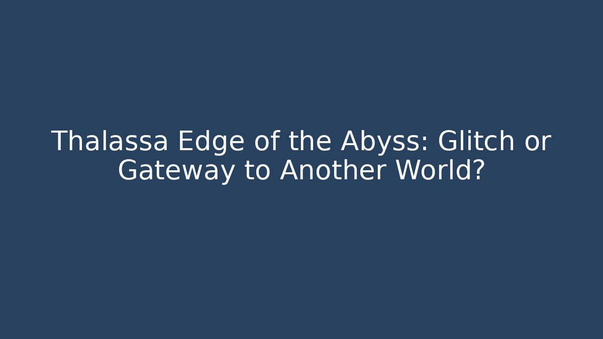 Thalassa Edge of the Abyss: Glitch or Gateway to Another World?