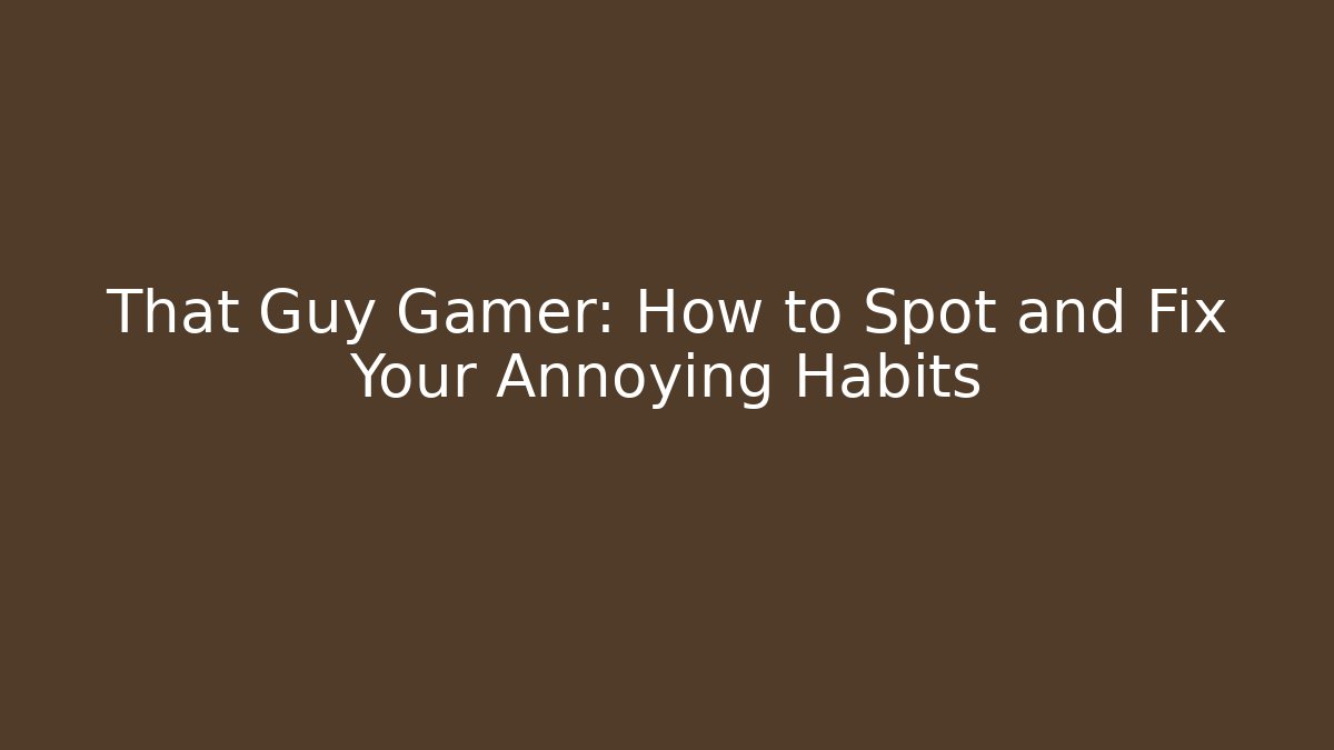That Guy Gamer: How to Spot and Fix Your Annoying Habits