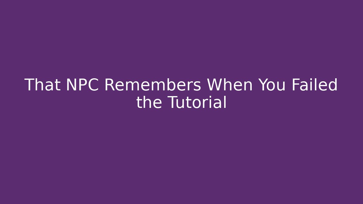 That NPC Remembers When You Failed the Tutorial - Celivion